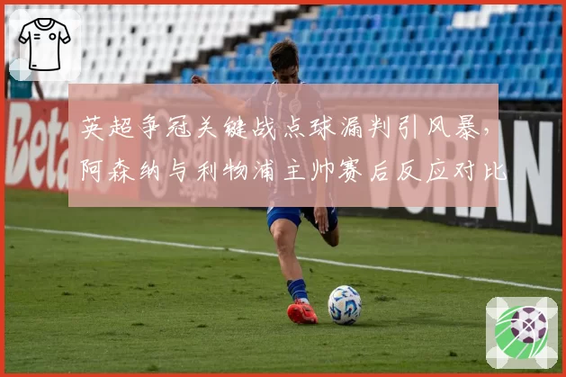 英超争冠关键战点球漏判引风暴,阿森纳与利物浦主帅赛后反应对比