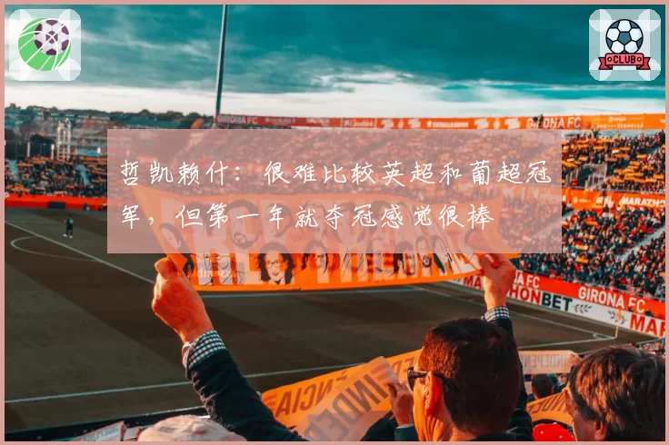 哲凯赖什：很难比较英超和葡超冠军，但第一年就夺冠感觉很棒