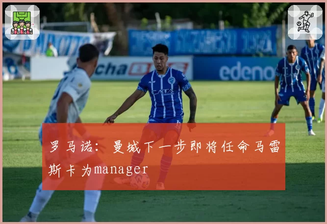 罗马诺:曼城下一步即将任命马雷斯卡为manager