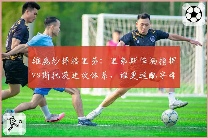 雄鹿炒掉格里芬:里弗斯临场指挥vs斯托茨进攻体系,谁更适配字母哥?