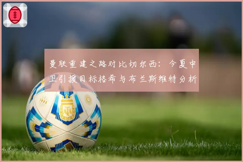 曼联重建之路对比切尔西：今夏中卫引援目标格希与布兰斯维特分析
