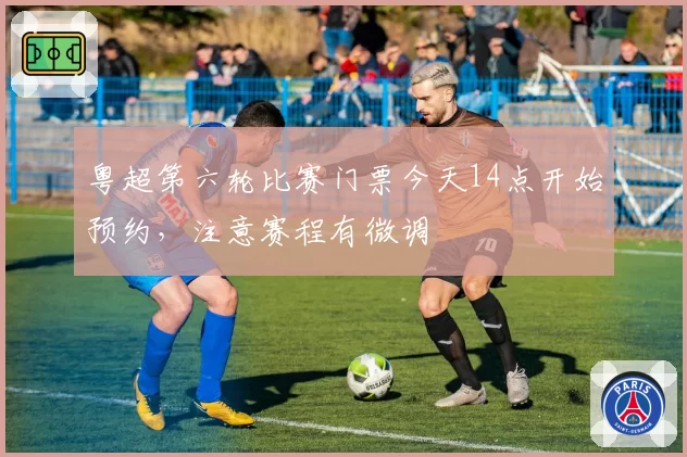 粤超第六轮比赛门票今天14点开始预约，注意赛程有微调