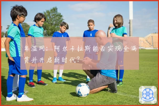 年温网:阿尔卡拉斯能否实现全满贯并开启新时代?