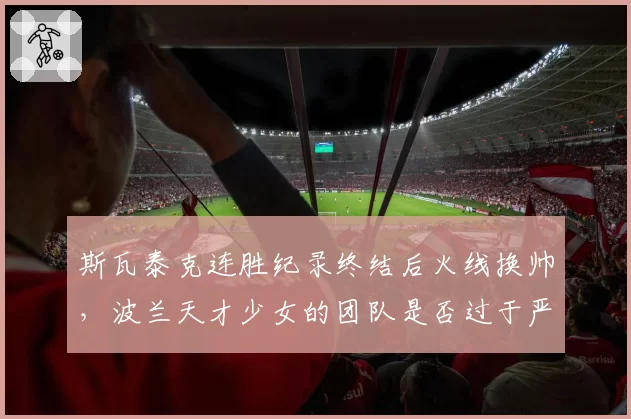 斯瓦泰克连胜纪录终结后火线换帅，波兰天才少女的团队是否过于严苛？