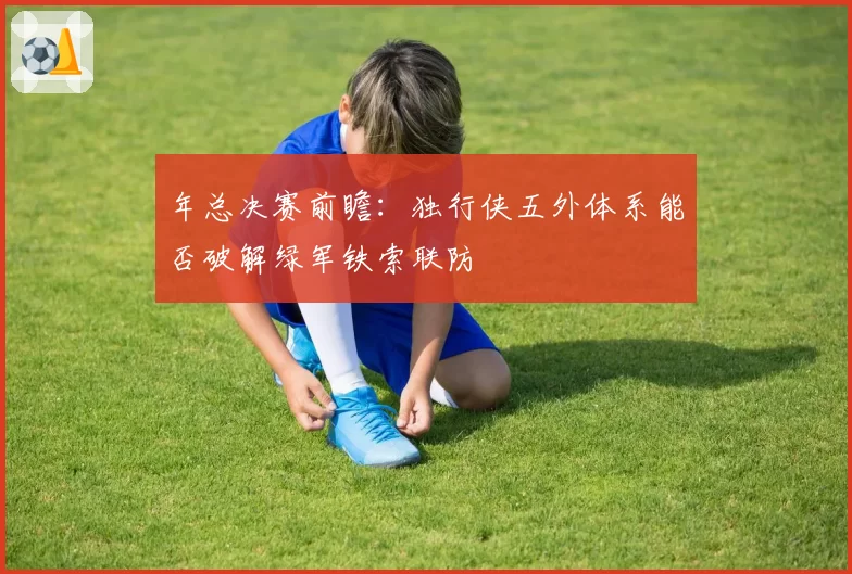 年总决赛前瞻:独行侠五外体系能否破解绿军铁索联防