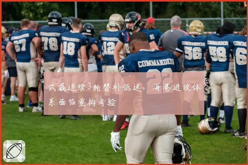 武磊连续3轮替补低迷，海港进攻体系面临重构考验