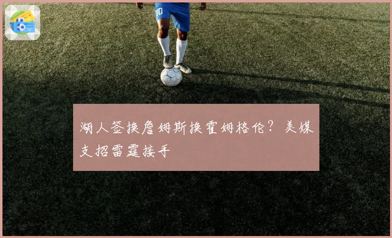 湖人签换詹姆斯换霍姆格伦？美媒支招雷霆接手