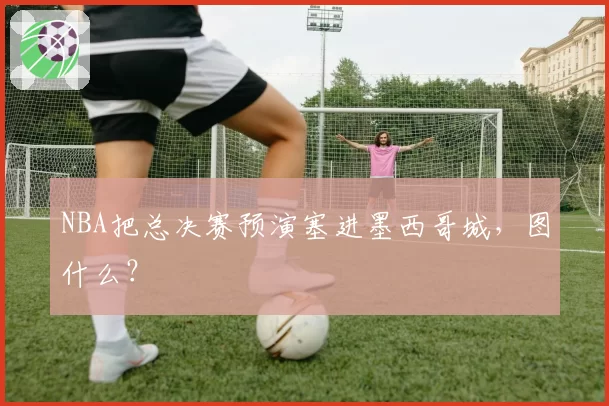 NBA把总决赛预演塞进墨西哥城，图什么？