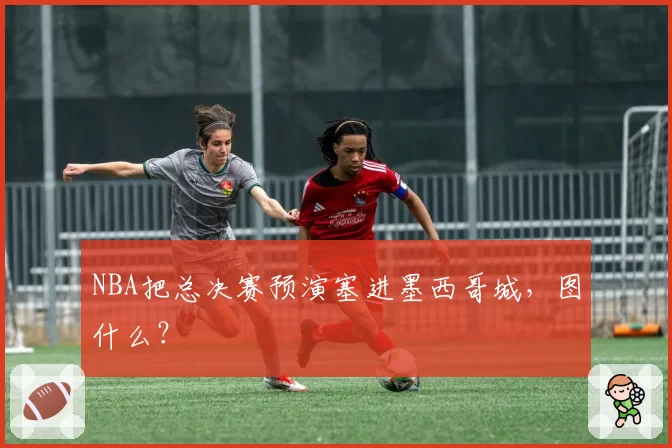 NBA把总决赛预演塞进墨西哥城，图什么？