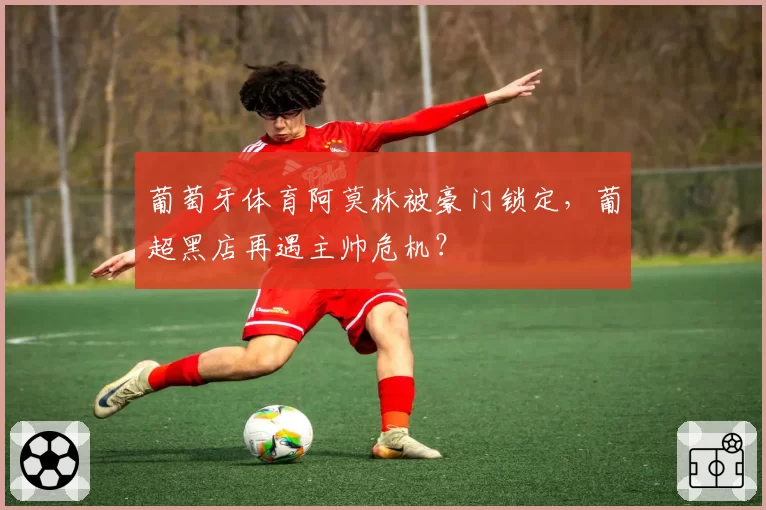 葡萄牙体育阿莫林被豪门锁定,葡超黑店再遇主帅危机?