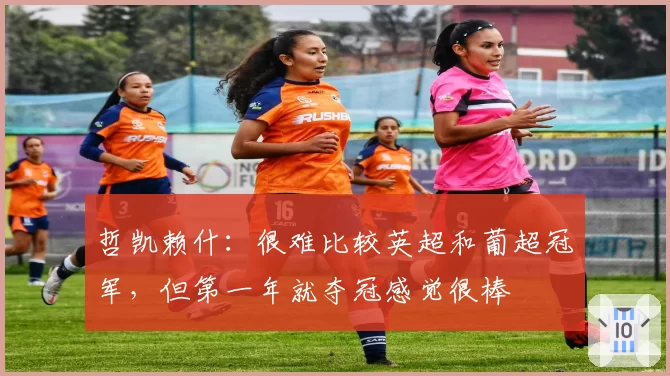 哲凯赖什:很难比较英超和葡超冠军,但第一年就夺冠感觉很棒