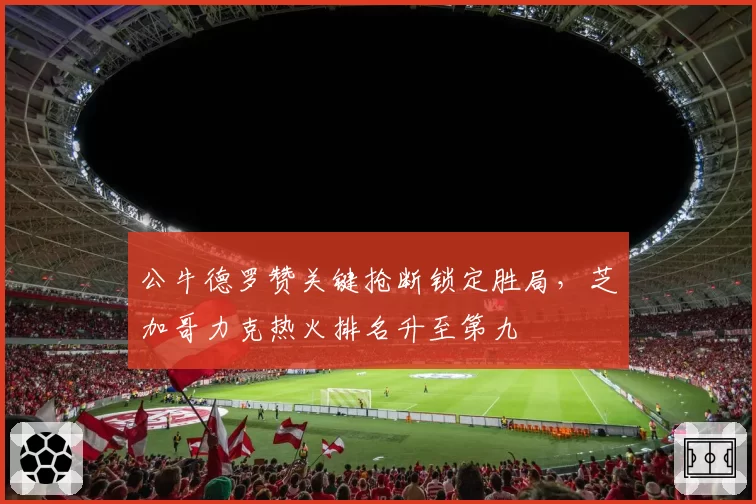 公牛德罗赞关键抢断锁定胜局，芝加哥力克热火排名升至第九