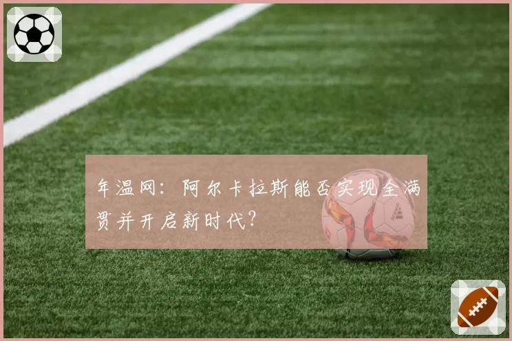 年温网:阿尔卡拉斯能否实现全满贯并开启新时代?