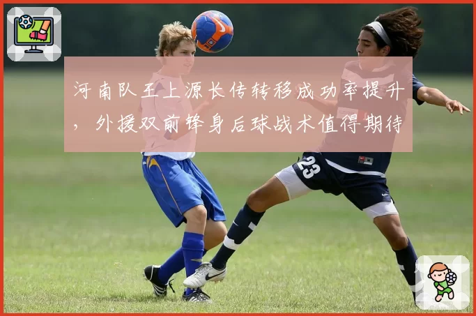 河南队王上源长传转移成功率提升，外援双前锋身后球战术值得期待