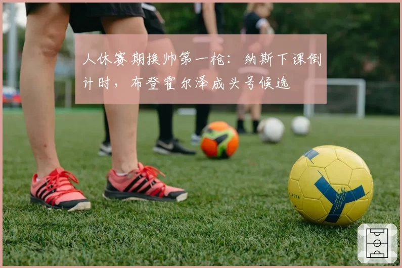 人休赛期换帅第一枪:纳斯下课倒计时,布登霍尔泽成头号候选