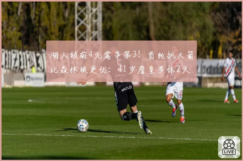 湖人锁前4无需争第3！首轮挑火箭比森林狼更优：41岁詹皇多休2天