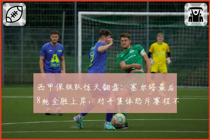 西甲保级队惊天翻盘：塞尔塔最后8轮全胜上岸，对手集体怒斥赛程不公平