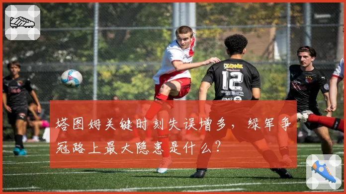 塔图姆关键时刻失误增多,绿军争冠路上最大隐患是什么?