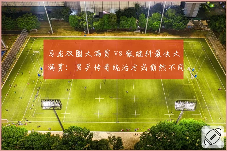 马龙双圈大满贯 vs 张继科最快大满贯:男乒传奇统治方式截然不同