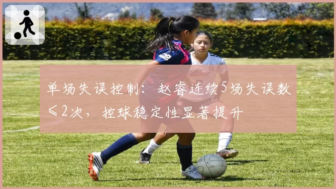 单场失误控制:赵睿连续5场失误数≤2次,控球稳定性显著提升
