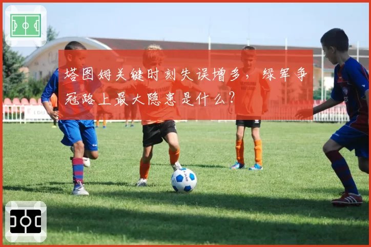 塔图姆关键时刻失误增多,绿军争冠路上最大隐患是什么?
