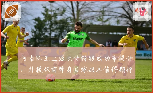 河南队王上源长传转移成功率提升,外援双前锋身后球战术值得期待