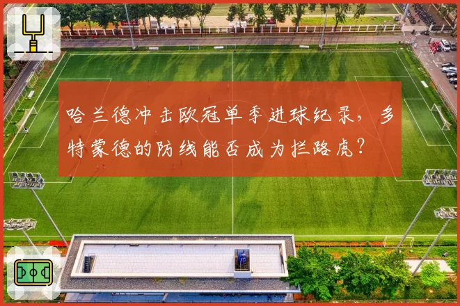 哈兰德冲击欧冠单季进球纪录,多特蒙德的防线能否成为拦路虎?