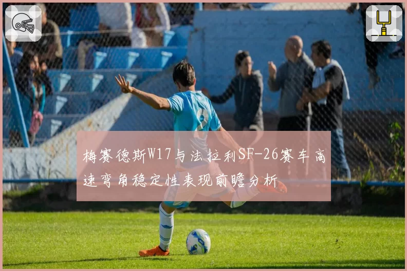 梅赛德斯W17与法拉利SF-26赛车高速弯角稳定性表现前瞻分析