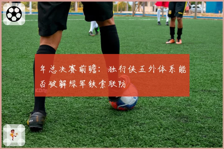 年总决赛前瞻：独行侠五外体系能否破解绿军铁索联防