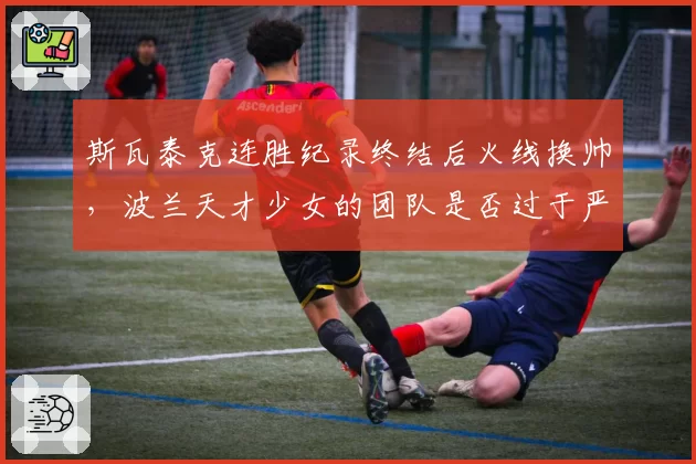 斯瓦泰克连胜纪录终结后火线换帅，波兰天才少女的团队是否过于严苛？