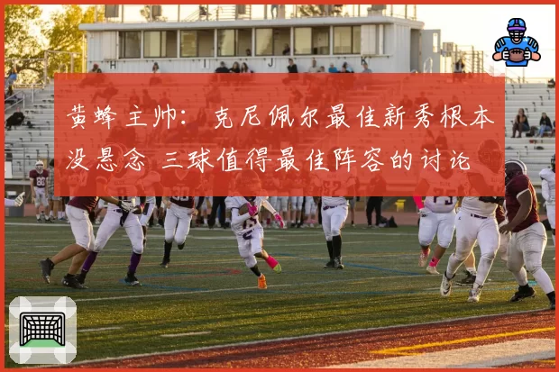 黄蜂主帅：克尼佩尔最佳新秀根本没悬念 三球值得最佳阵容的讨论