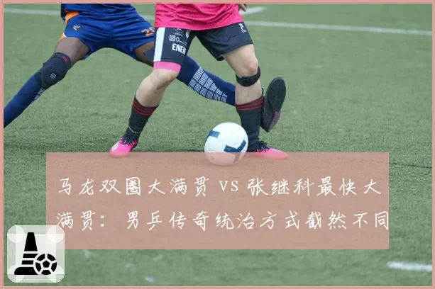 马龙双圈大满贯 vs 张继科最快大满贯：男乒传奇统治方式截然不同