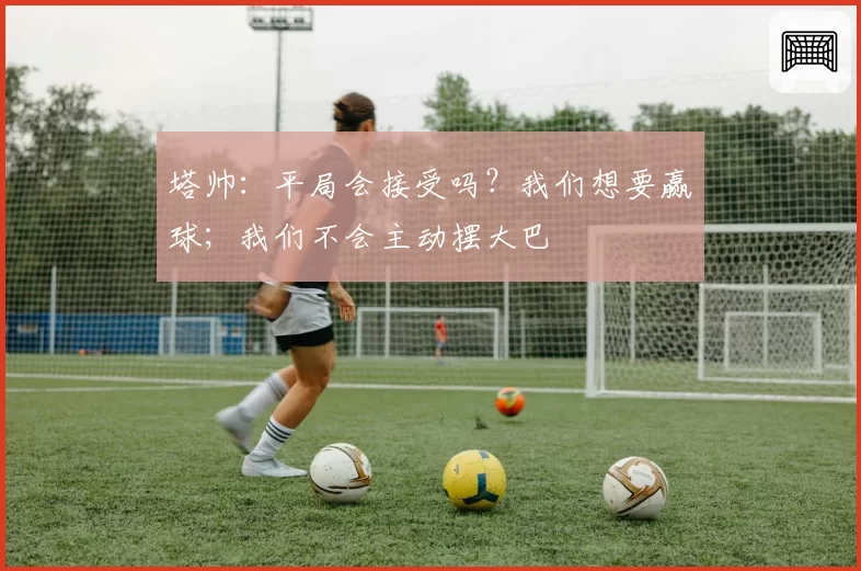 塔帅：平局会接受吗？我们想要赢球；我们不会主动摆大巴