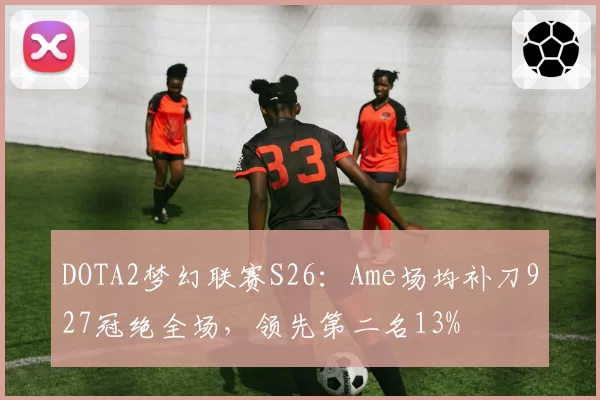 DOTA2梦幻联赛S26：Ame场均补刀927冠绝全场，领先第二名13%