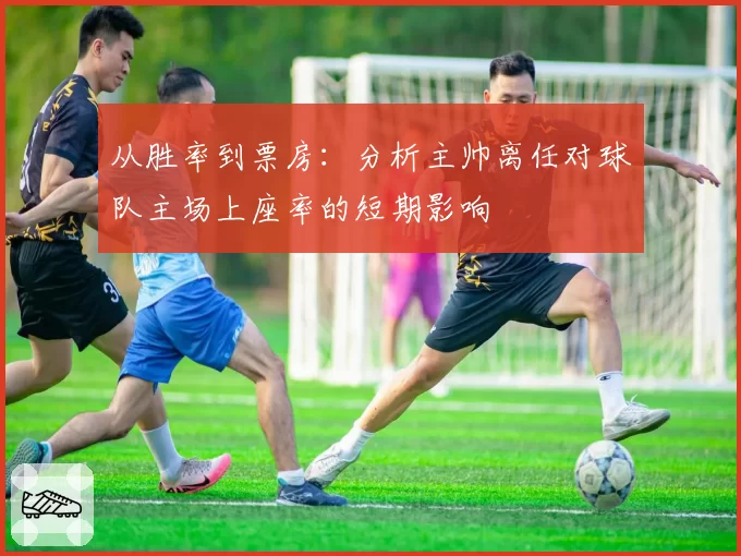 从胜率到票房:分析主帅离任对球队主场上座率的短期影响