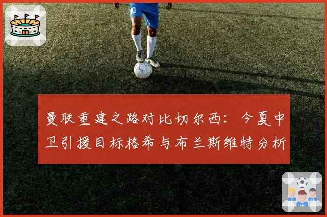 曼联重建之路对比切尔西：今夏中卫引援目标格希与布兰斯维特分析